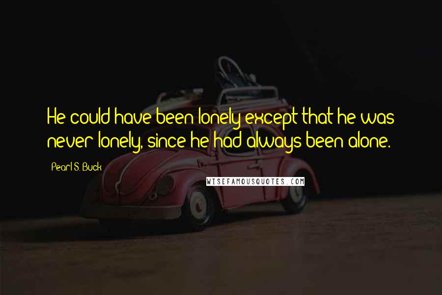 Pearl S. Buck Quotes: He could have been lonely except that he was never lonely, since he had always been alone.