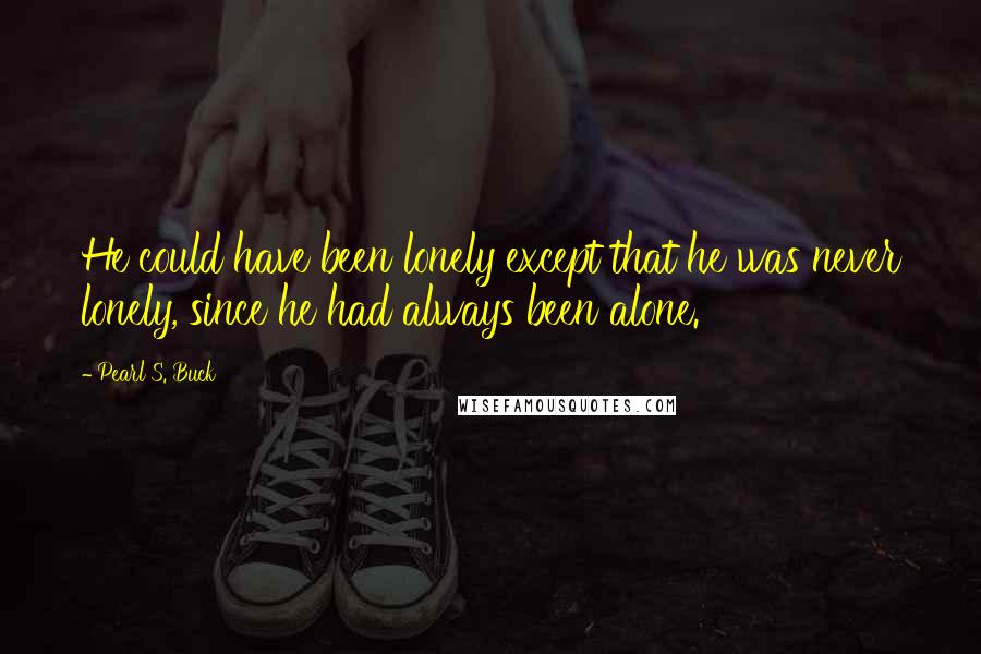 Pearl S. Buck Quotes: He could have been lonely except that he was never lonely, since he had always been alone.