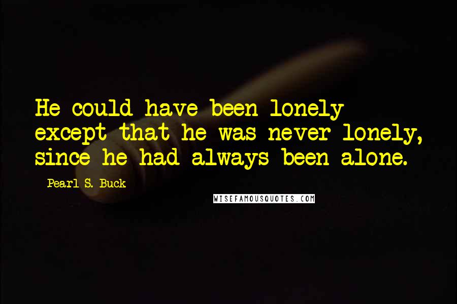 Pearl S. Buck Quotes: He could have been lonely except that he was never lonely, since he had always been alone.