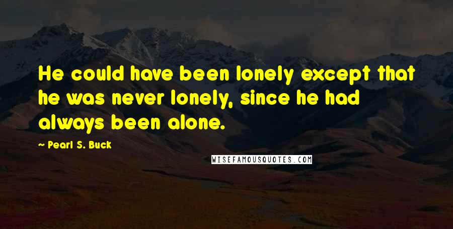 Pearl S. Buck Quotes: He could have been lonely except that he was never lonely, since he had always been alone.