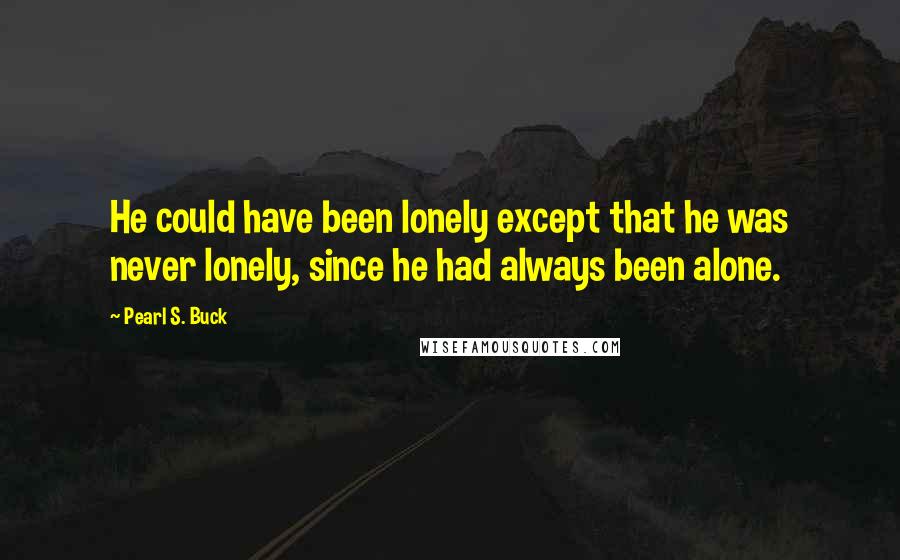 Pearl S. Buck Quotes: He could have been lonely except that he was never lonely, since he had always been alone.