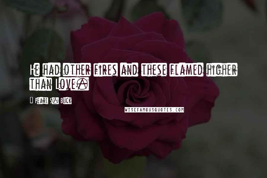 Pearl S. Buck Quotes: He had other fires and these flamed higher than Love.