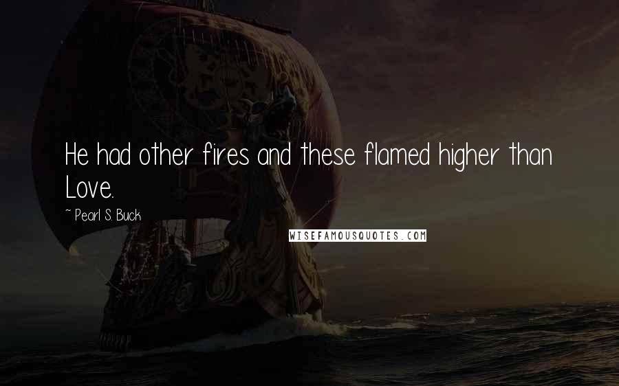 Pearl S. Buck Quotes: He had other fires and these flamed higher than Love.