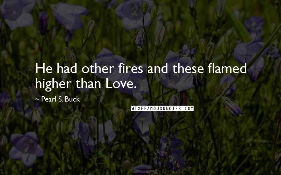 Pearl S. Buck Quotes: He had other fires and these flamed higher than Love.