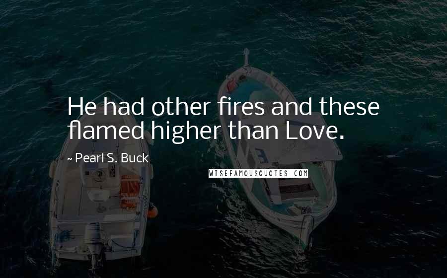 Pearl S. Buck Quotes: He had other fires and these flamed higher than Love.