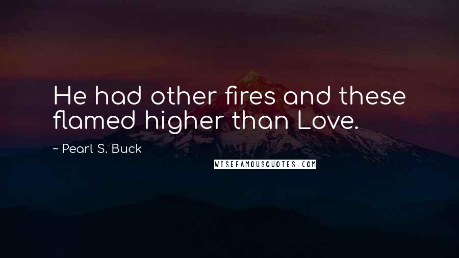 Pearl S. Buck Quotes: He had other fires and these flamed higher than Love.