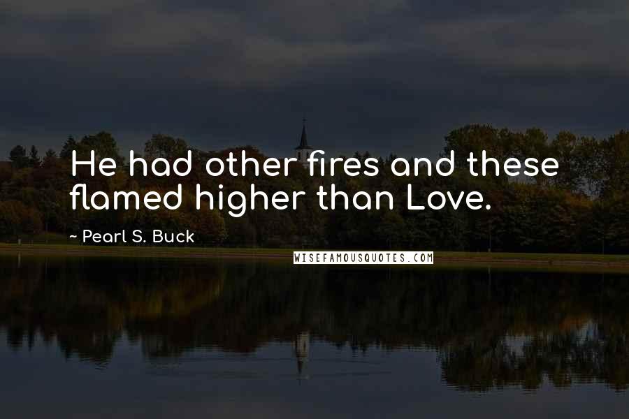 Pearl S. Buck Quotes: He had other fires and these flamed higher than Love.