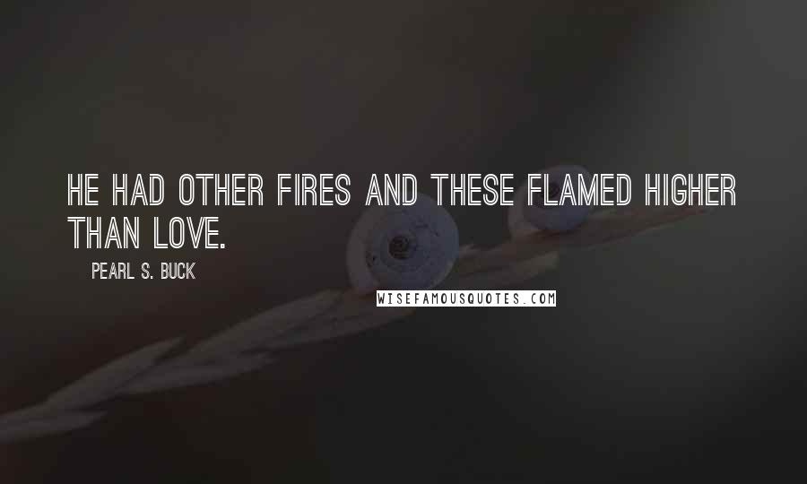 Pearl S. Buck Quotes: He had other fires and these flamed higher than Love.