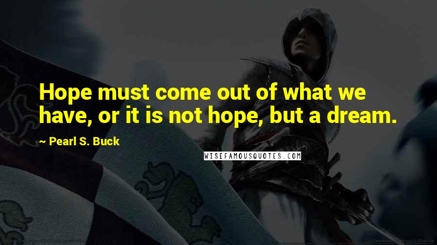 Pearl S. Buck Quotes: Hope must come out of what we have, or it is not hope, but a dream.