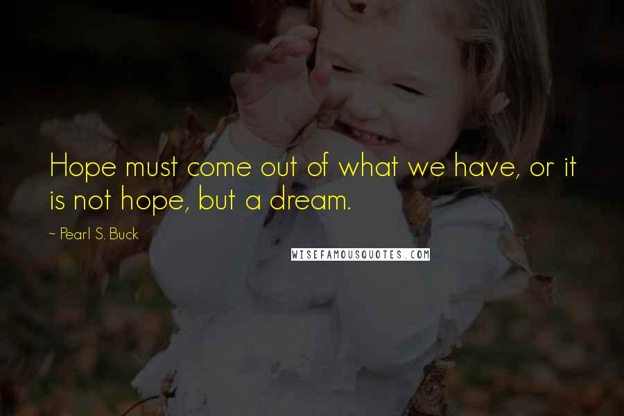 Pearl S. Buck Quotes: Hope must come out of what we have, or it is not hope, but a dream.