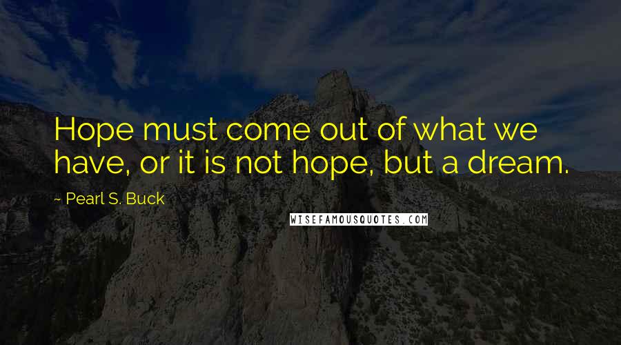 Pearl S. Buck Quotes: Hope must come out of what we have, or it is not hope, but a dream.