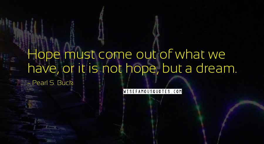 Pearl S. Buck Quotes: Hope must come out of what we have, or it is not hope, but a dream.