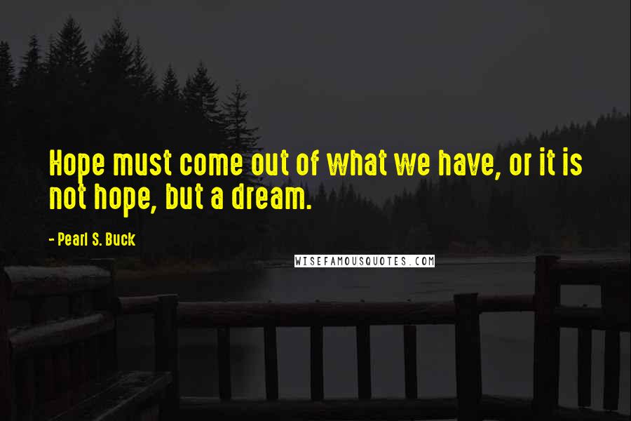 Pearl S. Buck Quotes: Hope must come out of what we have, or it is not hope, but a dream.