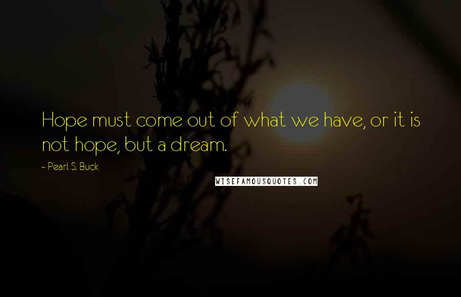 Pearl S. Buck Quotes: Hope must come out of what we have, or it is not hope, but a dream.