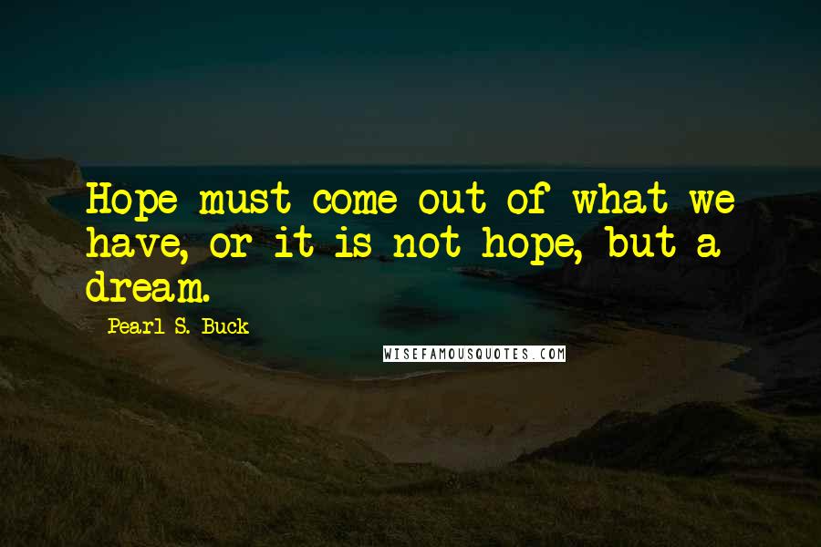 Pearl S. Buck Quotes: Hope must come out of what we have, or it is not hope, but a dream.