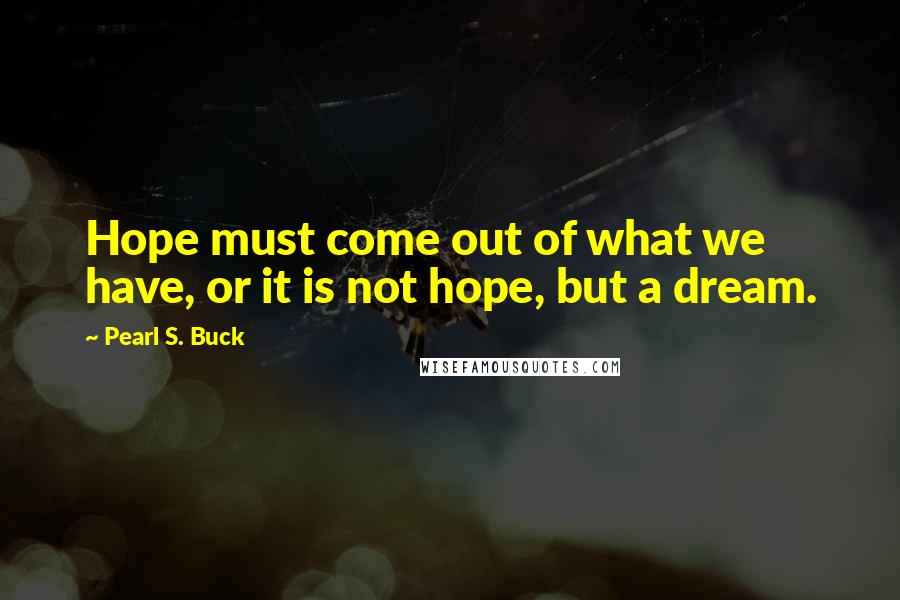 Pearl S. Buck Quotes: Hope must come out of what we have, or it is not hope, but a dream.