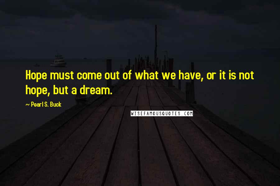 Pearl S. Buck Quotes: Hope must come out of what we have, or it is not hope, but a dream.