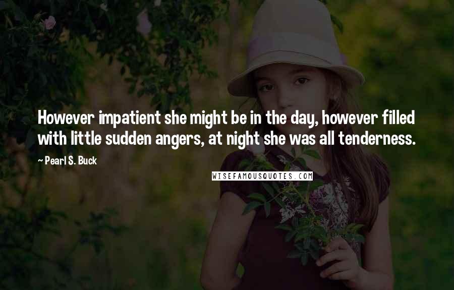 Pearl S. Buck Quotes: However impatient she might be in the day, however filled with little sudden angers, at night she was all tenderness.