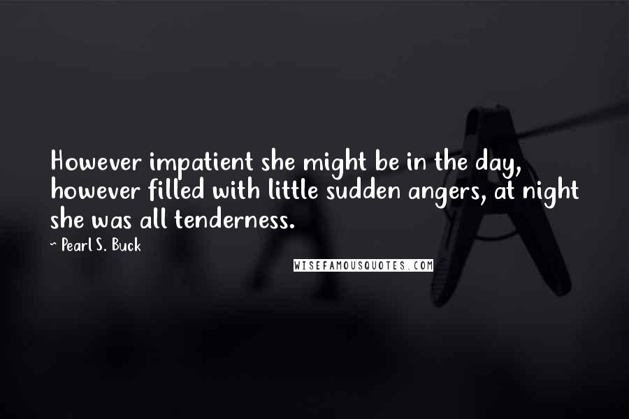 Pearl S. Buck Quotes: However impatient she might be in the day, however filled with little sudden angers, at night she was all tenderness.