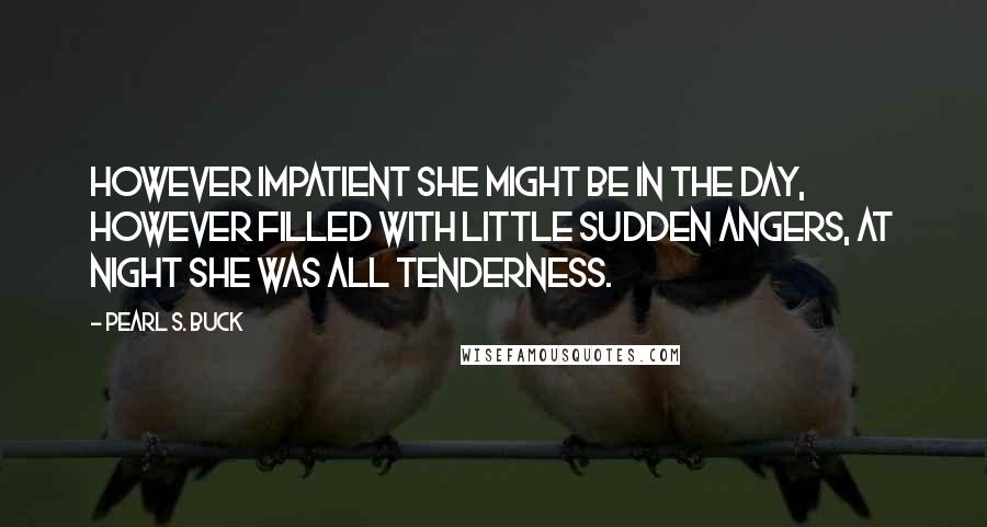 Pearl S. Buck Quotes: However impatient she might be in the day, however filled with little sudden angers, at night she was all tenderness.