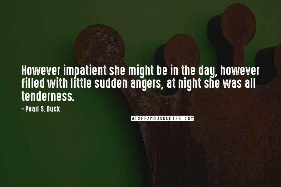 Pearl S. Buck Quotes: However impatient she might be in the day, however filled with little sudden angers, at night she was all tenderness.