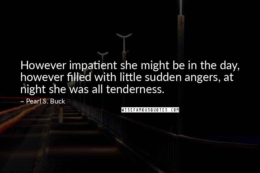 Pearl S. Buck Quotes: However impatient she might be in the day, however filled with little sudden angers, at night she was all tenderness.