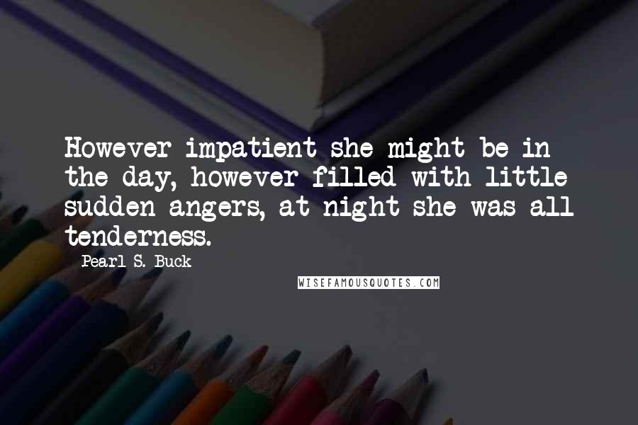 Pearl S. Buck Quotes: However impatient she might be in the day, however filled with little sudden angers, at night she was all tenderness.