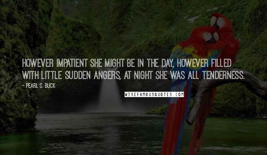 Pearl S. Buck Quotes: However impatient she might be in the day, however filled with little sudden angers, at night she was all tenderness.