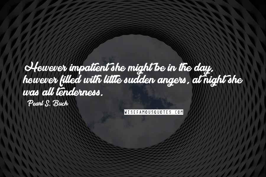 Pearl S. Buck Quotes: However impatient she might be in the day, however filled with little sudden angers, at night she was all tenderness.