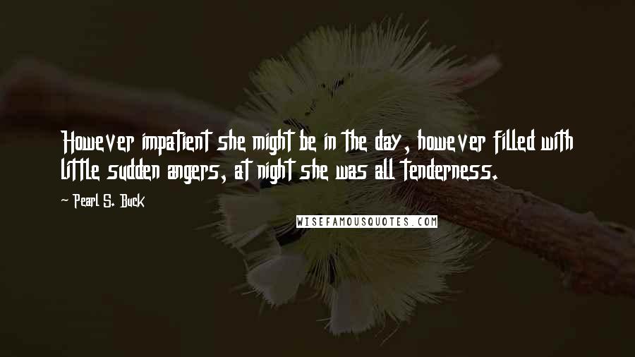 Pearl S. Buck Quotes: However impatient she might be in the day, however filled with little sudden angers, at night she was all tenderness.