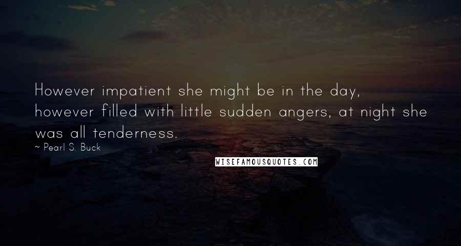 Pearl S. Buck Quotes: However impatient she might be in the day, however filled with little sudden angers, at night she was all tenderness.