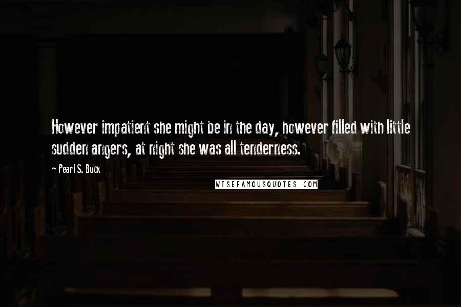 Pearl S. Buck Quotes: However impatient she might be in the day, however filled with little sudden angers, at night she was all tenderness.