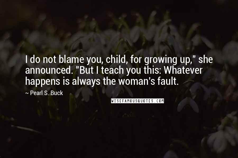 Pearl S. Buck Quotes: I do not blame you, child, for growing up," she announced. "But I teach you this: Whatever happens is always the woman's fault.