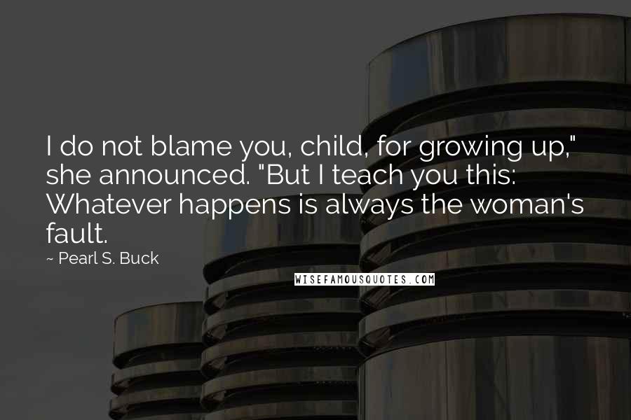 Pearl S. Buck Quotes: I do not blame you, child, for growing up," she announced. "But I teach you this: Whatever happens is always the woman's fault.