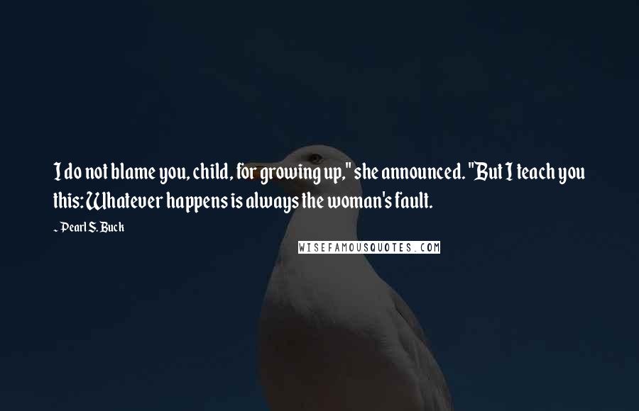 Pearl S. Buck Quotes: I do not blame you, child, for growing up," she announced. "But I teach you this: Whatever happens is always the woman's fault.