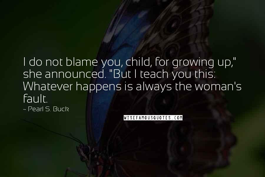 Pearl S. Buck Quotes: I do not blame you, child, for growing up," she announced. "But I teach you this: Whatever happens is always the woman's fault.