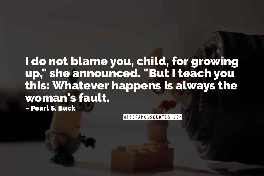 Pearl S. Buck Quotes: I do not blame you, child, for growing up," she announced. "But I teach you this: Whatever happens is always the woman's fault.