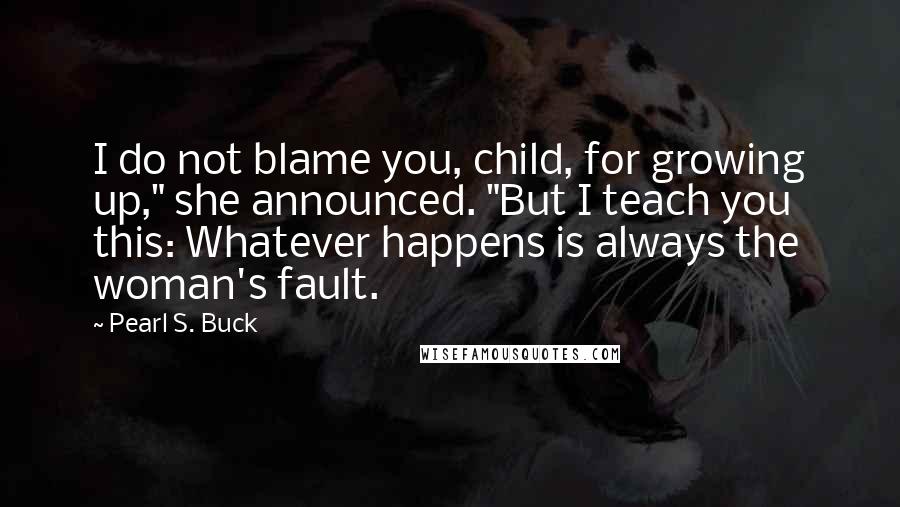 Pearl S. Buck Quotes: I do not blame you, child, for growing up," she announced. "But I teach you this: Whatever happens is always the woman's fault.