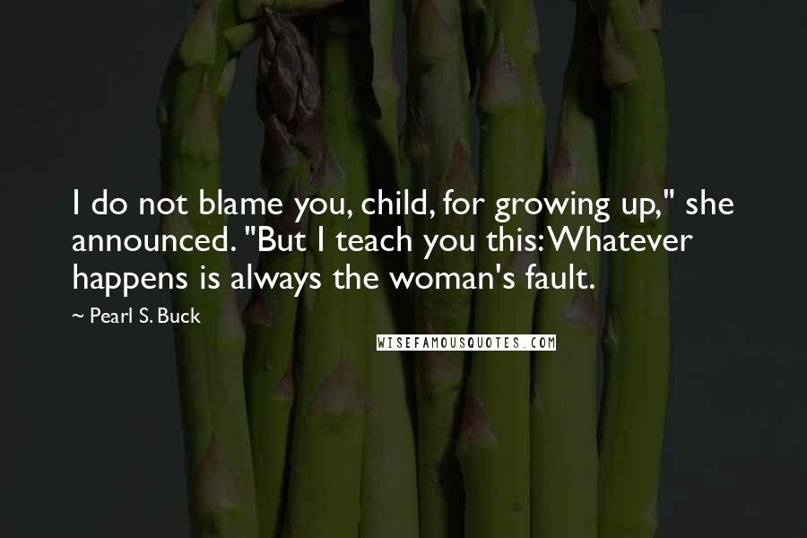 Pearl S. Buck Quotes: I do not blame you, child, for growing up," she announced. "But I teach you this: Whatever happens is always the woman's fault.