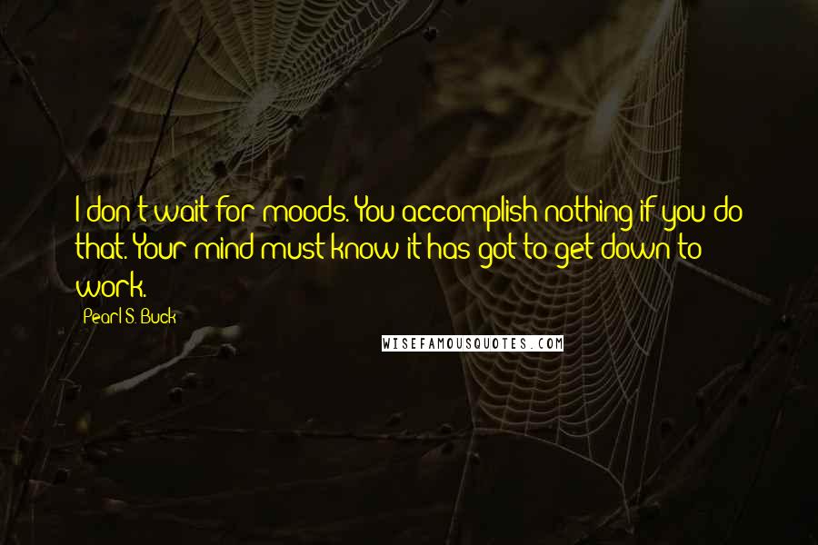 Pearl S. Buck Quotes: I don't wait for moods. You accomplish nothing if you do that. Your mind must know it has got to get down to work.