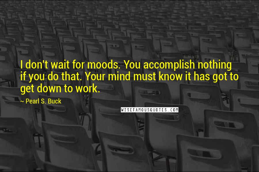 Pearl S. Buck Quotes: I don't wait for moods. You accomplish nothing if you do that. Your mind must know it has got to get down to work.