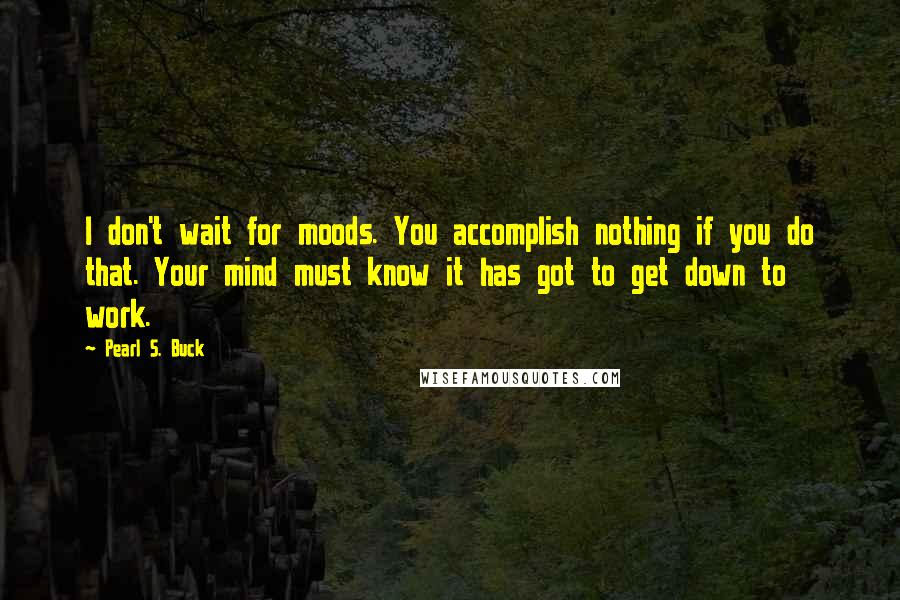 Pearl S. Buck Quotes: I don't wait for moods. You accomplish nothing if you do that. Your mind must know it has got to get down to work.