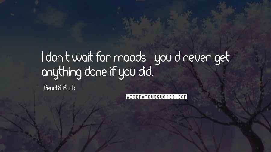 Pearl S. Buck Quotes: I don't wait for moods - you'd never get anything done if you did.