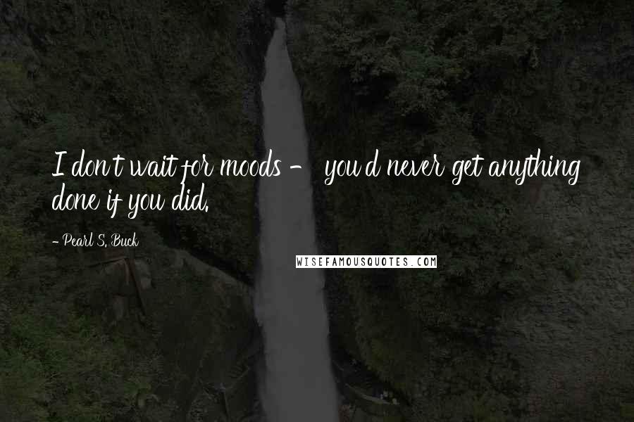 Pearl S. Buck Quotes: I don't wait for moods - you'd never get anything done if you did.