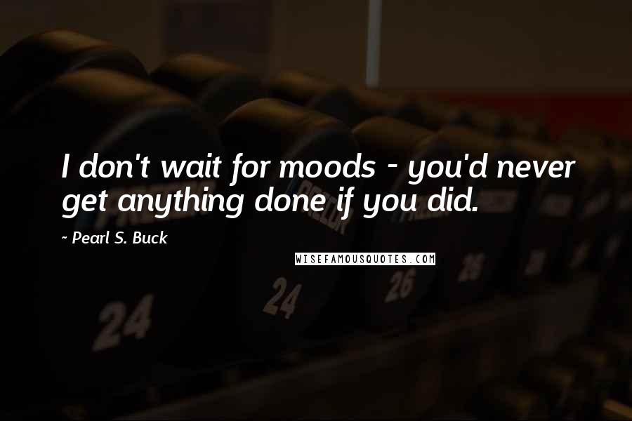 Pearl S. Buck Quotes: I don't wait for moods - you'd never get anything done if you did.