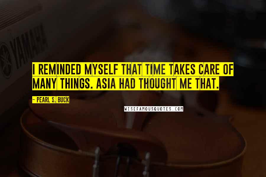 Pearl S. Buck Quotes: I reminded myself that time takes care of many things. Asia had thought me that.