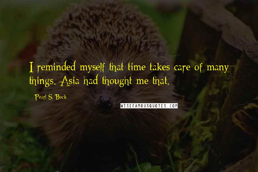 Pearl S. Buck Quotes: I reminded myself that time takes care of many things. Asia had thought me that.