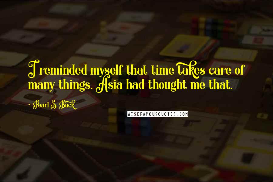 Pearl S. Buck Quotes: I reminded myself that time takes care of many things. Asia had thought me that.