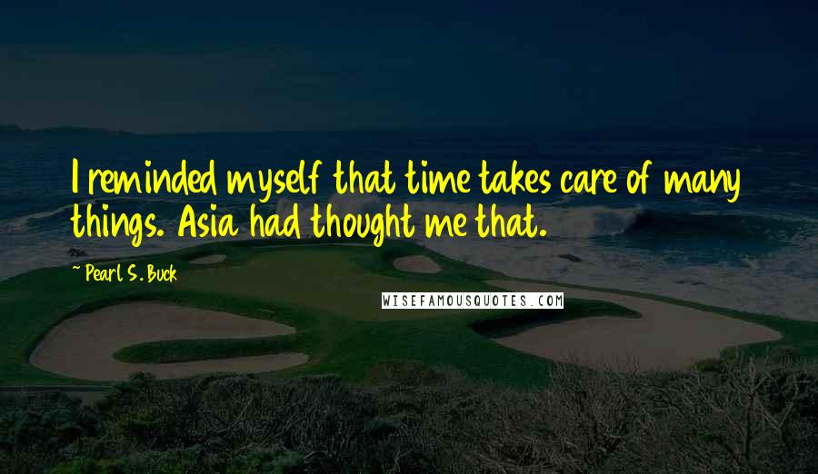 Pearl S. Buck Quotes: I reminded myself that time takes care of many things. Asia had thought me that.