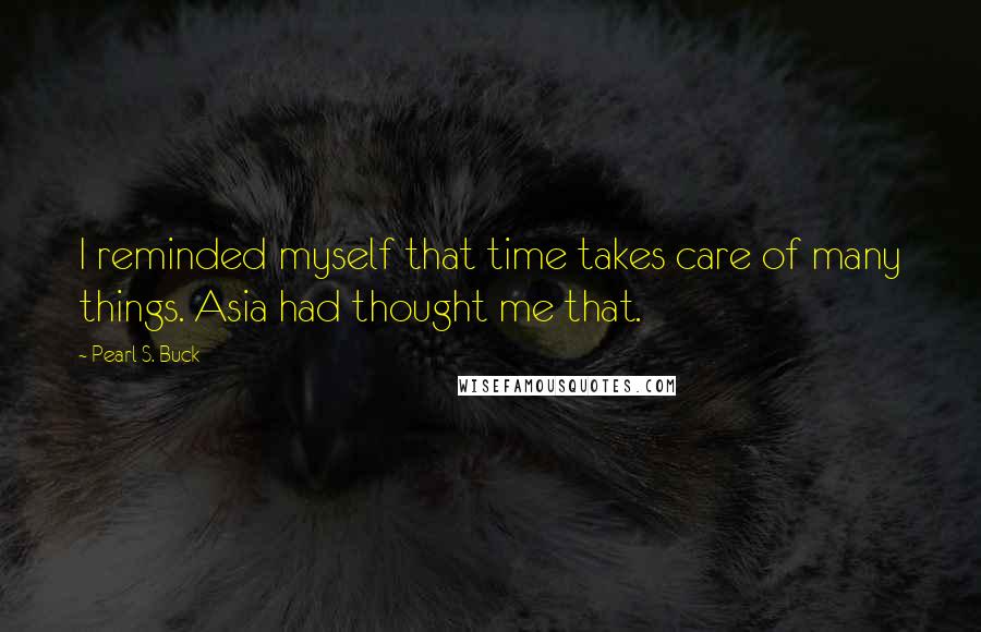 Pearl S. Buck Quotes: I reminded myself that time takes care of many things. Asia had thought me that.